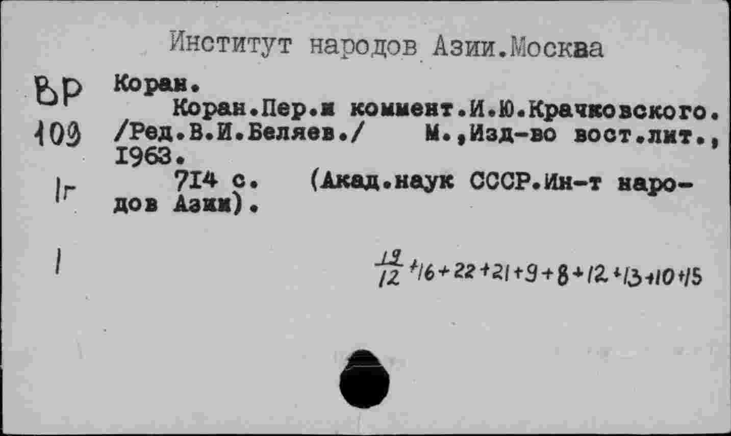 ﻿Институт народов Азии.Москва
Rp Коран.
г	Коран.Пер.■ коммент.И.».Крачковского.
ЮЗ /РбД»В.И.Беляев./	М., Изд-во во ст .лит..
1963.
і 714 с.	(Акад.наук СССР.Ин-т наро-
1 дов Азин) •
/2